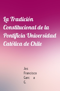 La Tradición Constitucional de la Pontificia Universidad Católica de Chile