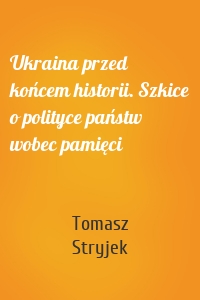 Ukraina przed końcem historii. Szkice o polityce państw wobec pamięci