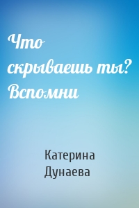 Что скрываешь ты? Вспомни