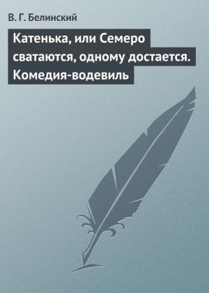 Обложка книги «Катенька, или Семеро сватаются, одному достается. Комедия-водевиль» — Виссарион Белинский