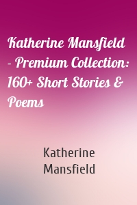 Katherine Mansfield - Premium Collection: 160+ Short Stories & Poems