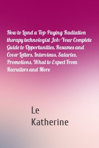 How to Land a Top-Paying Radiation therapy technologist Job: Your Complete Guide to Opportunities, Resumes and Cover Letters, Interviews, Salaries, Promotions, What to Expect From Recruiters and More