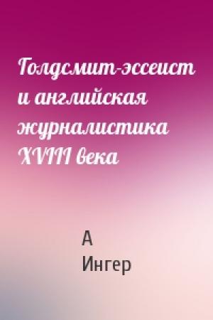 Обложка книги «Голдсмит-эссеист и английская журналистика XVIII века» — А Ингер