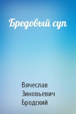 Обложка книги «Бредовый суп» — Вячеслав Зиновьевич Бродский
