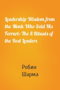 Leadership Wisdom from the Monk Who Sold His Ferrari: The 8 Rituals of the Best Leaders