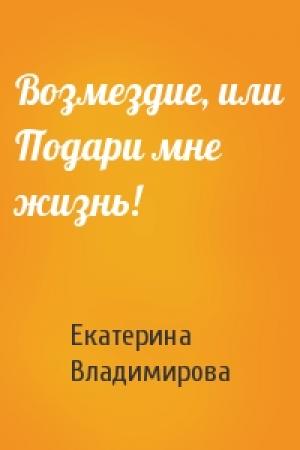 Обложка книги «Возмездие, или Подари мне жизнь!» — Екатерина Владимирова
