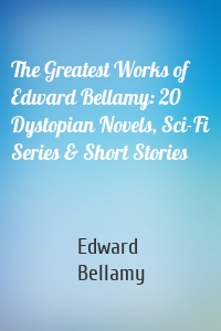 The Greatest Works of Edward Bellamy: 20 Dystopian Novels, Sci-Fi Series & Short Stories