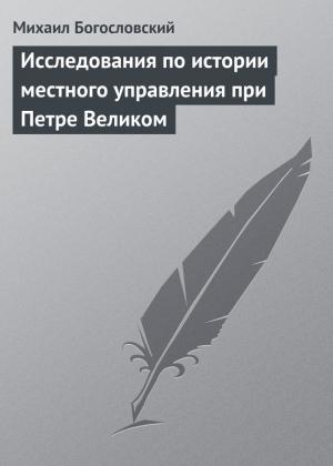 Обложка книги «Исследования по истории местного управления при Петре Великом» — Михаил Богословский