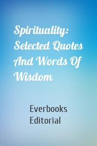 Spirituality: Selected Quotes And Words Of Wisdom