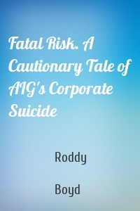 Fatal Risk. A Cautionary Tale of AIG's Corporate Suicide