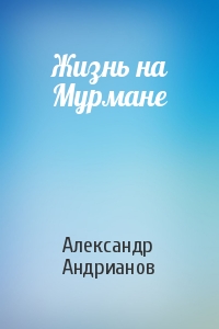 Александр Андрианов - Жизнь на Мурмане