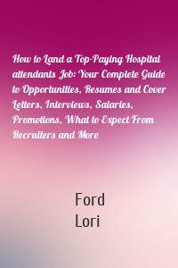 How to Land a Top-Paying Hospital attendants Job: Your Complete Guide to Opportunities, Resumes and Cover Letters, Interviews, Salaries, Promotions, What to Expect From Recruiters and More