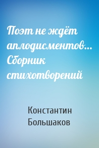 Поэт не ждёт аплодисментов… Сборник стихотворений