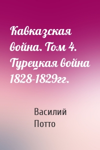 Кавказская война. Том 4. Турецкая война 1828-1829гг.