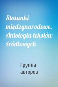 Stosunki międzynarodowe. Antologia tekstów źródłowych