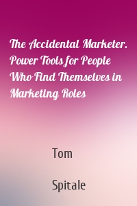 The Accidental Marketer. Power Tools for People Who Find Themselves in Marketing Roles