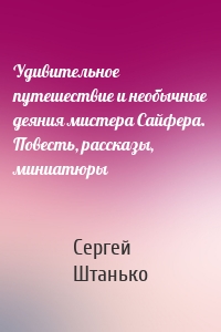 Удивительное путешествие и необычные деяния мистера Сайфера. Повесть, рассказы, миниатюры