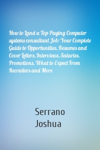 How to Land a Top-Paying Computer systems consultant Job: Your Complete Guide to Opportunities, Resumes and Cover Letters, Interviews, Salaries, Promotions, What to Expect From Recruiters and More