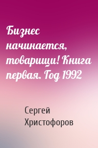 Бизнес начинается, товарищи! Книга первая. Год 1992