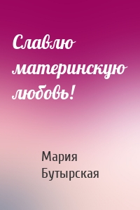 Славлю материнскую любовь!