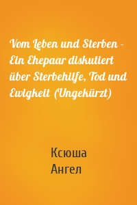 Vom Leben und Sterben - Ein Ehepaar diskutiert über Sterbehilfe, Tod und Ewigkeit (Ungekürzt)