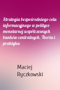 Strategia bezpośredniego celu informacyjnego w polityce monetarnej współczesnych banków centralnych. Teoria i praktyka