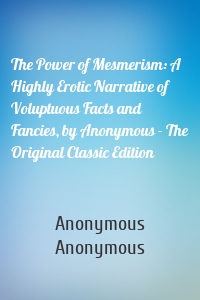 The Power of Mesmerism: A Highly Erotic Narrative of Voluptuous Facts and Fancies, by Anonymous - The Original Classic Edition