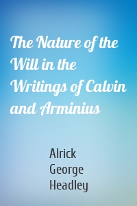 The Nature of the Will in the Writings of Calvin and Arminius