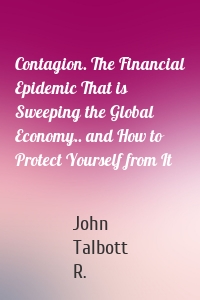 Contagion. The Financial Epidemic That is Sweeping the Global Economy.. and How to Protect Yourself from It