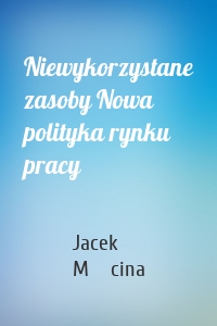 Niewykorzystane zasoby Nowa polityka rynku pracy