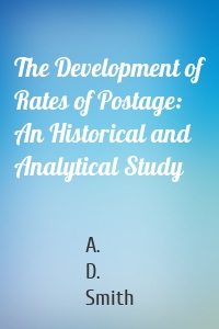 The Development of Rates of Postage: An Historical and Analytical Study