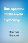 Валерий Веларий - Как сделать настоящего мужчину