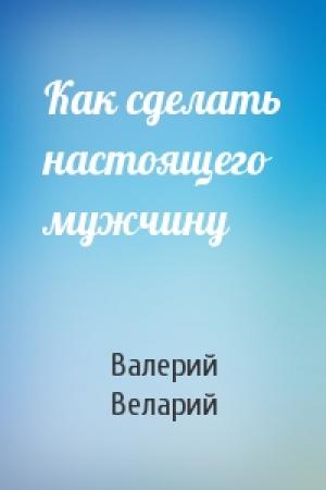 Обложка книги «Как сделать настоящего мужчину» — Валерий Веларий