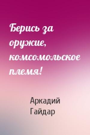 Обложка книги «Берись за оружие, комсомольское племя!» — Аркадий Гайдар