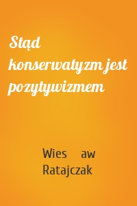 Stąd konserwatyzm jest pozytywizmem