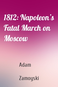 1812: Napoleon’s Fatal March on Moscow
