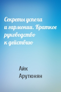 Секреты успеха и гармонии. Краткое руководство к действию