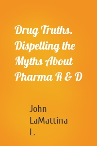 Drug Truths. Dispelling the Myths About Pharma R & D