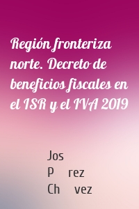 Región fronteriza norte. Decreto de beneficios fiscales en el ISR y el IVA 2019