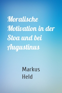 Moralische Motivation in der Stoa und bei Augustinus
