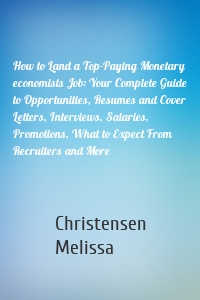 How to Land a Top-Paying Monetary economists Job: Your Complete Guide to Opportunities, Resumes and Cover Letters, Interviews, Salaries, Promotions, What to Expect From Recruiters and More