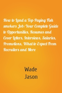 How to Land a Top-Paying Fish smokers Job: Your Complete Guide to Opportunities, Resumes and Cover Letters, Interviews, Salaries, Promotions, What to Expect From Recruiters and More