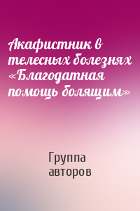 Акафистник в телесных болезнях «Благодатная помощь болящим»