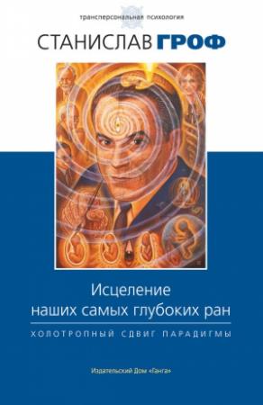 Обложка книги «Исцеление наших самых глубоких ран. Холотропный сдвиг парадигмы» — Станислав Гроф