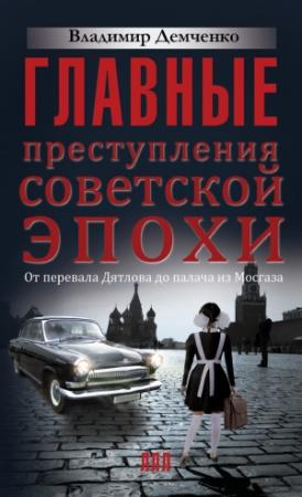 Обложка книги «Главные преступления советской эпохи. От перевала Дятлова до палача из Мосгаза» — Владимир Демченко