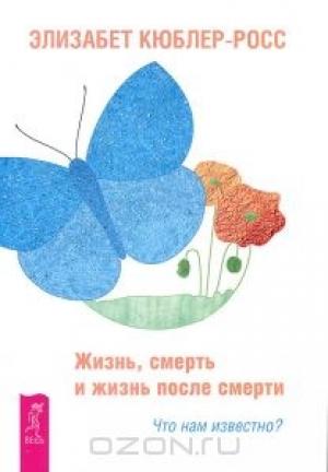 Обложка книги «Жизнь, смерть и жизнь после смерти. Что нам известно?» — Элизабет Кюблер-Росс