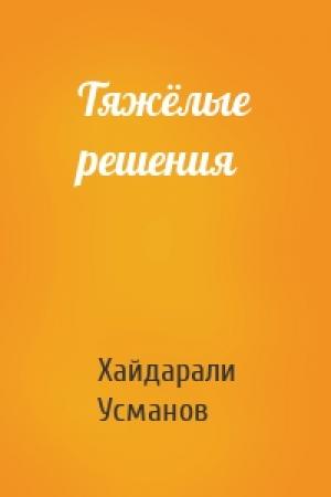 Обложка книги «Тяжёлые решения» — Хайдарали Мирзоевич Усманов