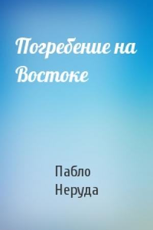 Обложка книги «Погребение на Востоке» — Пабло Неруда