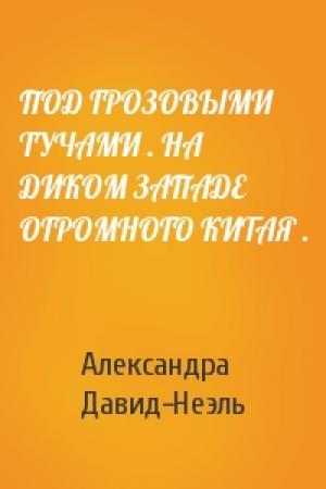 Обложка книги «ПОД ГРОЗОВЫМИ ТУЧАМИ . НА ДИКОМ ЗАПАДЕ ОГРОМНОГО КИТАЯ .» — Александра Давид-Неэль