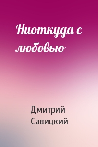 Дмитрий Савицкий - Ниоткуда с любовью